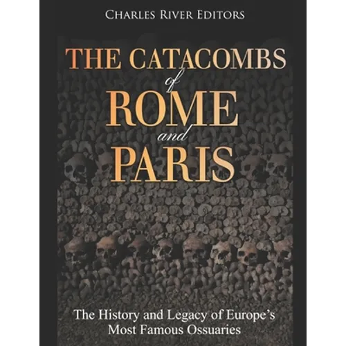 The Catacombs of Rome and Paris: The History and Legacy of Europe's Most Famous Ossuaries