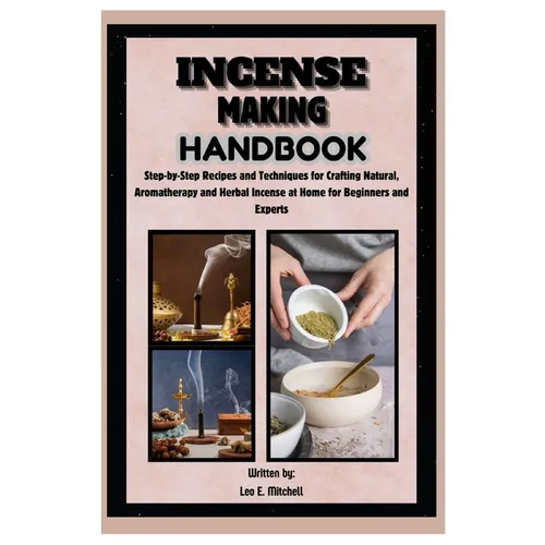 Incense Making Handbook: Step-by-Step Recipes and Techniques for Crafting Natural, Aromatherapy and Herbal Incense at Home for Beginners and Experts