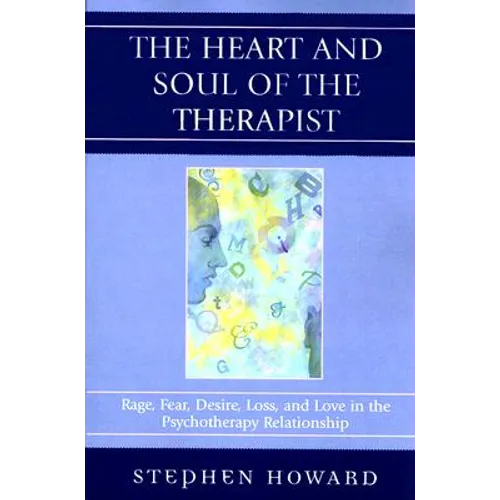 Heart and Soul of the Therapist: Rage, Fear, Desire, Loss, and Love in the Psychotherapy Relationship