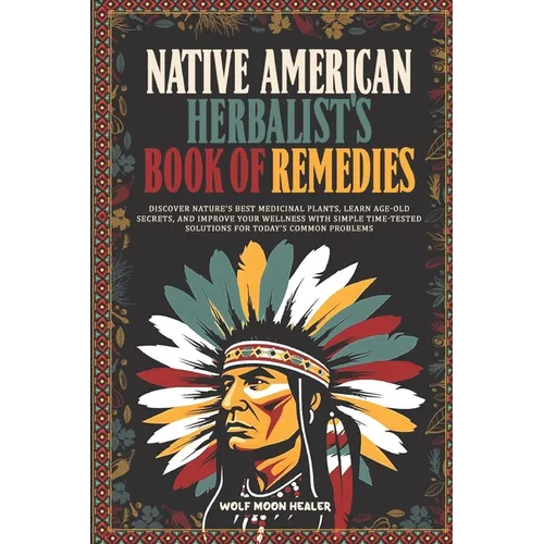 Native American Herbalist's Book of Remedies: Discover Nature's Best Medicinal Plants, Learn Age-Old Secrets, and Improve your Wellness with Simple Ti