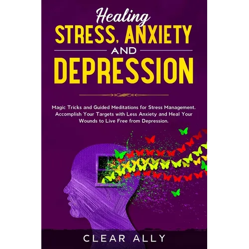 Healing Stress, Anxiety and Depression: Magic Tricks and Guided Meditations for Stress Management. Accomplish Your Targets with Less Anxiety and Heal