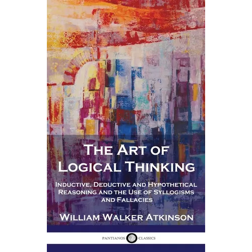The Art of Logical Thinking: Inductive, Deductive and Hypothetical Reasoning and the Use of Syllogisms and Fallacies