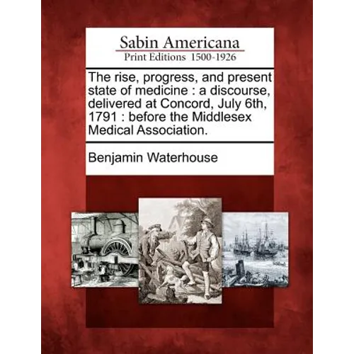 The Rise, Progress, and Present State of Medicine: A Discourse, Delivered at Concord, July 6th, 1791: Before the Middlesex Medical Association.