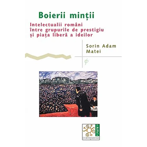 Boierii Mintii: Intelectualii Români Între Grupurile de Prestigiu Si Piata Libera a Ideilor