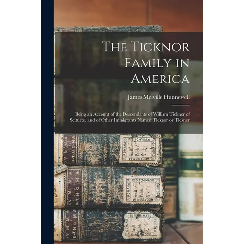 The Ticknor Family in America: Being an Account of the Descendants of William Ticknor of Scituate, and of Other Immigrants Named Ticknor or Tickner