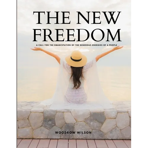 THE NEW FREEDOM - A Call For the Emancipation of the Generous Energies of a People