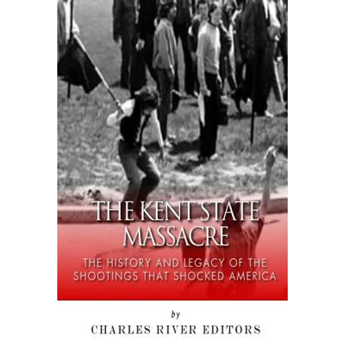 The Kent State Massacre: The History and Legacy of the Shootings That Shocked America