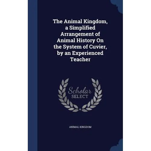 The Animal Kingdom, a Simplified Arrangement of Animal History On the System of Cuvier, by an Experienced Teacher