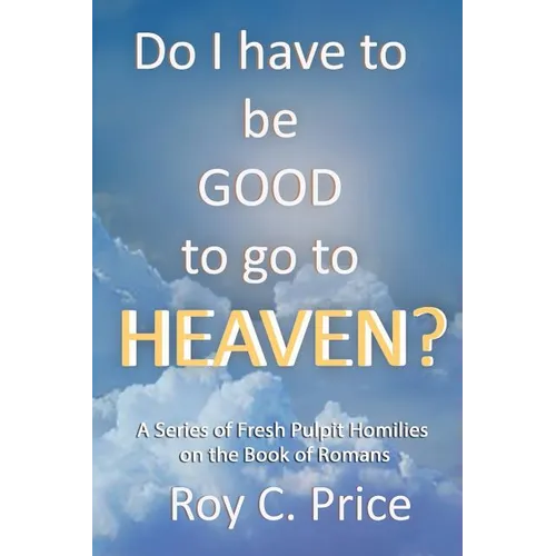 Do I Have to be GOOD to go to Heaven?: A Series of Fresh Pulpit Homilies on the Book of Romans
