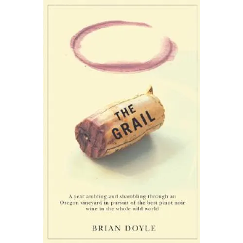 The Grail: A Year Ambling & Shambling Through an Oregon Vineyard in Pursuit of the Best Pinot Noir Wine in the Whole Wild World