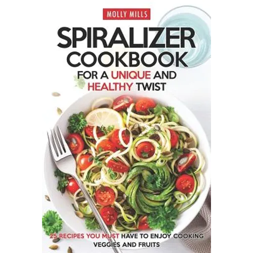 Spiralizer Cookbook for a Unique and Healthy Twist: 25 Recipes You Must Have to Enjoy Cooking Veggies and Fruits