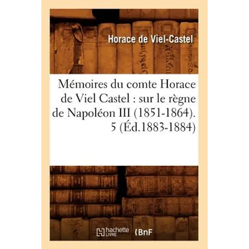 Mémoires Du Comte Horace de Viel Castel: Sur Le Règne de Napoléon III (1851-1864). 5 (Éd.1883-1884)
