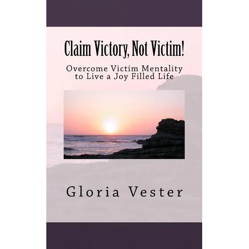 Claim Victory, Not Victim!: Overcome Victim Mentality to Live a Joy Filled Life!