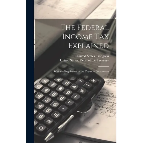 The Federal Income Tax Explained: With the Regulations of the Treasury Department
