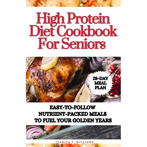 High Protein Diet Cookbook For Seniors: Easy-to-Follow Nutrient-Packed Meals to Fuel Your Golden Years