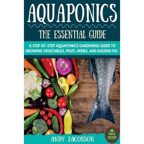 Aquaponics: The Essential Aquaponics Guide: A Step-By-Step Aquaponics Gardening Guide to Growing Vegetables, Fruit, Herbs, and Raising Fish