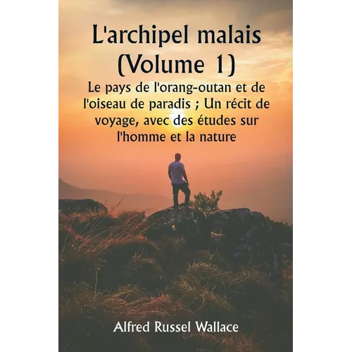 L'archipel malais (Volume 1) Le pays de l'orang-outan et de l'oiseau de paradis; Un récit de voyage, avec des études sur l'homme et la nature