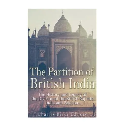 The Partition of British India: The History and Legacy of the Division of the British Raj into India and Pakistan