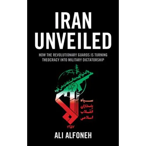 Iran Unveiled: How the Revolutionary Guards Is Transforming Iran from Theocracy into Military Dictatorship