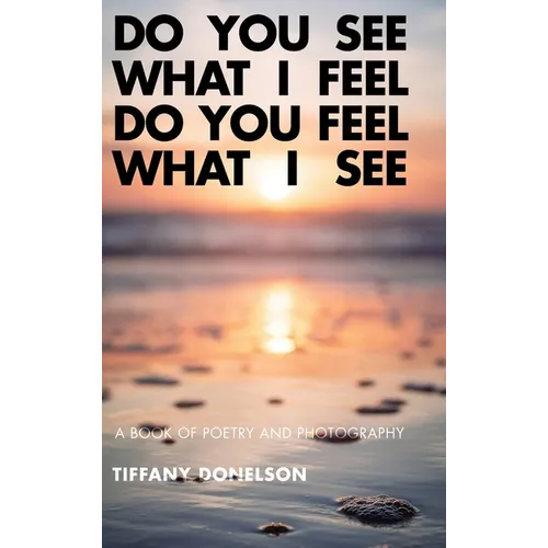 Do You See What I Feel Do You Feel What I See: A Book of Poetry and Photography