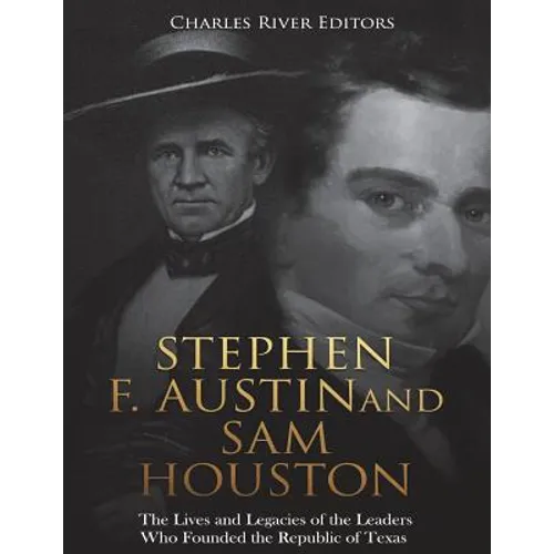 Stephen F. Austin and Sam Houston: The Lives and Legacies of the Leaders Who Founded the Republic of Texas