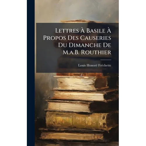 Lettres À Basile À Propos Des Causeries Du Dimanche De M.a.B. Routhier