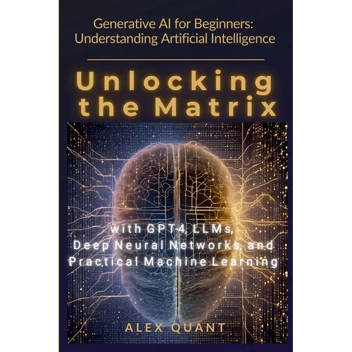 Generative AI for Beginners: Understanding Artificial Intelligence. Unlocking the Matrix with GPT-4, LLMs, Deep Neural Networks, and Practical Machine