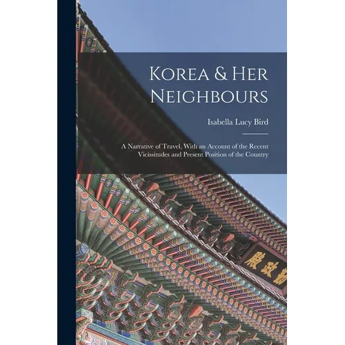 Korea & Her Neighbours: A Narrative of Travel, With an Account of the Recent Vicissitudes and Present Position of the Country