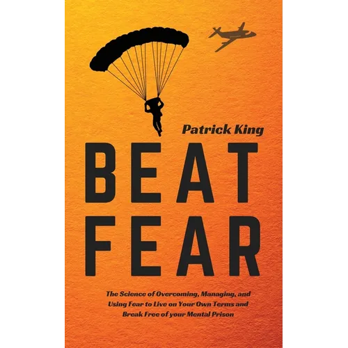 Beat Fear: The Science of Overcoming, Managing, and Using Fear to Live on Your Own Terms and Break Free of your Mental Prison