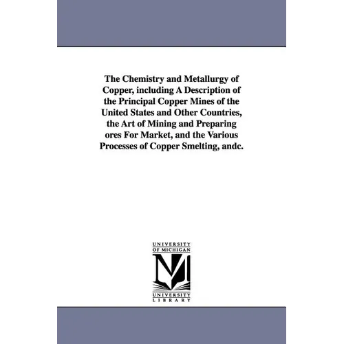 The Chemistry and Metallurgy of Copper, Including a Description of the Principal Copper Mines of the United States and Other Countries, the Art of Min