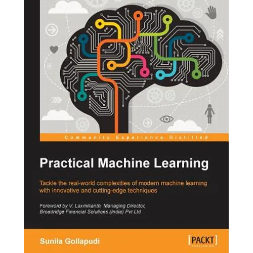 Practical Machine Learning: Tackle the real-world complexities of modern machine learning with innovative, cutting-edge techniques