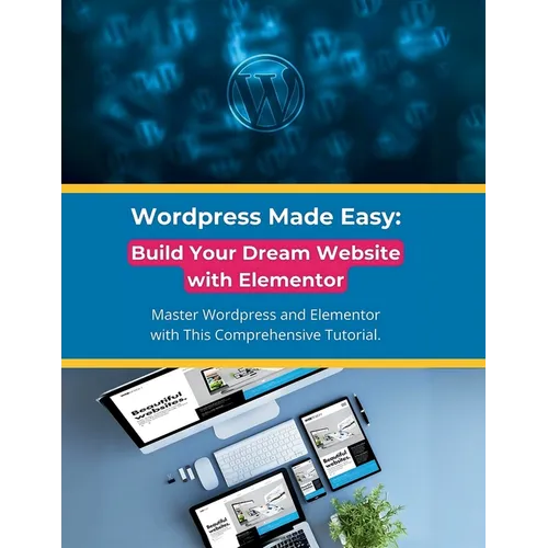 Wordpress Made Easy: Build Your Dream Website with Elementor: Master Wordpress and Elementor with This Comprehensive Tutorial