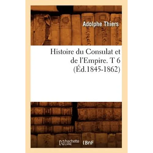 Histoire Du Consulat Et de l'Empire. T 6 (Éd.1845-1862)