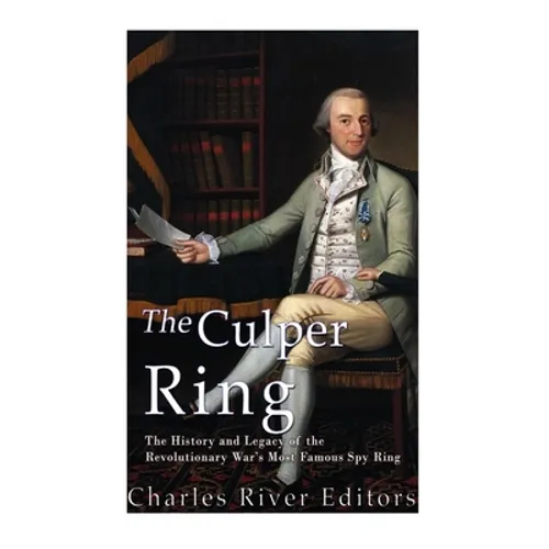 The Culper Ring: The History and Legacy of the Revolutionary War's Most Famous Spy Ring