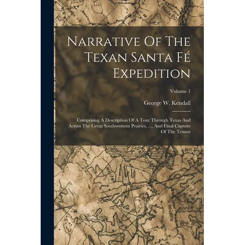 Narrative Of The Texan Santa Fé Expedition: Comprising A Description Of A Tour Through Texas And Across The Great Southwestern Prairies, ..., And Fina