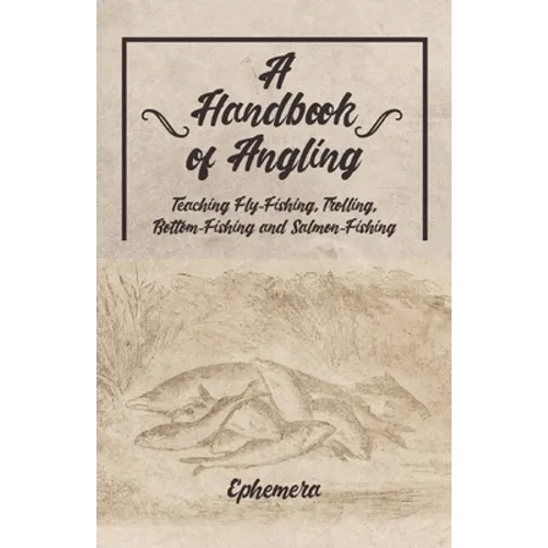 A Handbook of Angling - Teaching Fly-Fishing, Trolling, Bottom-Fishing and Salmon-Fishing