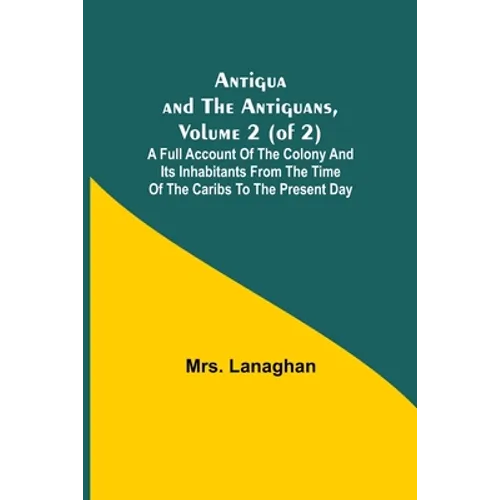Antigua and the Antiguans, Volume 2 (of 2); A full account of the colony and its inhabitants from the time of the Caribs to the present day
