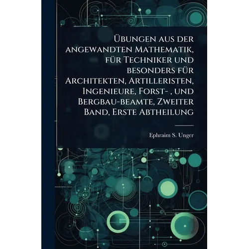 Übungen aus der angewandten Mathematik, fÃ1/4r Techniker und besonders fÃ1/4r Architekten, Artilleristen, Ingenieure, Forst-, und Bergbau-beamte