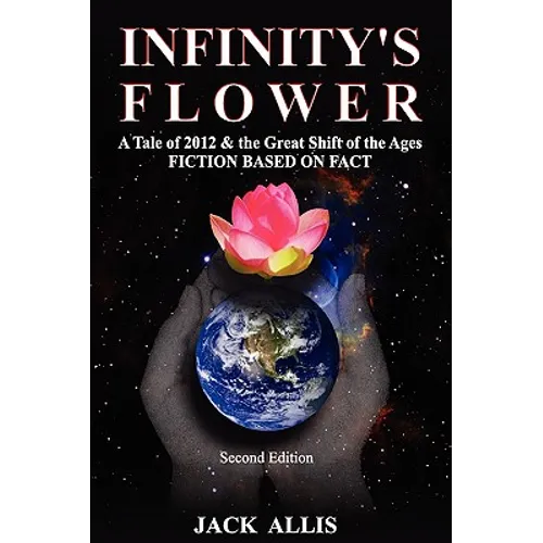 Infinity's Flower: A Tale of 2012 & the Great Shift of the Ages Fiction Based on Fact, Second Edition