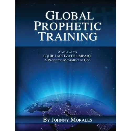 Global Prophetic Training: A Manual to Equip, Impart and Activate a Prophetic Movement of God