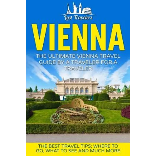 Vienna: The Ultimate Vienna Travel Guide By A Traveler For A Traveler: The Best Travel Tips; Where To Go, What To See And Much More