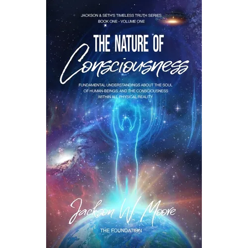 The Nature Of Consciousness: Fundamental Understandings about the Soul of Human-Beings and the Consciousness Within All Physical Reality