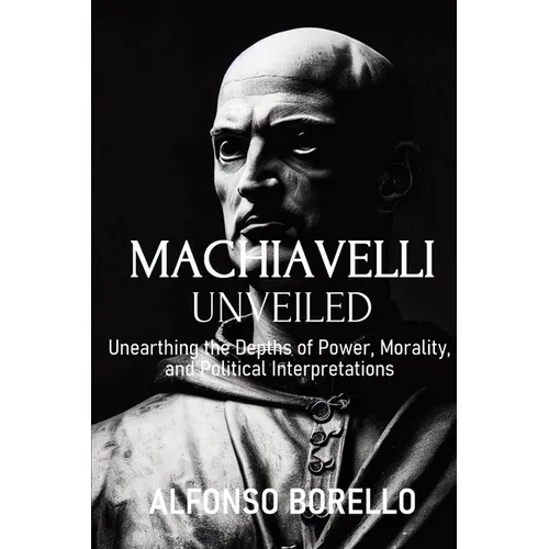 Machiavelli Unveiled: Unearthing the Depths of Power, Morality, and Political Interpretations