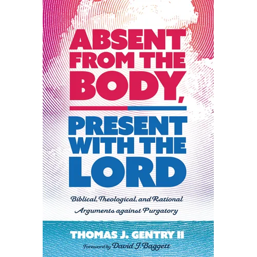 Absent from the Body, Present with the Lord: Biblical, Theological, and Rational Arguments Against Purgatory