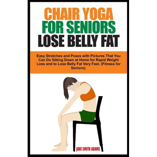Chair Yoga for Seniors Lose Belly Fat: Easy Stretches and Poses with Pictures That You Can Do Sitting Down at Home for Rapid Weight Loss and to Lose B
