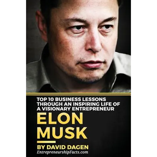 Elon Musk- Top 10 Business Lessons Through An Inspiring Life Of A Visionary Entrepreneur: The Man With A Quest To Change The World's Future