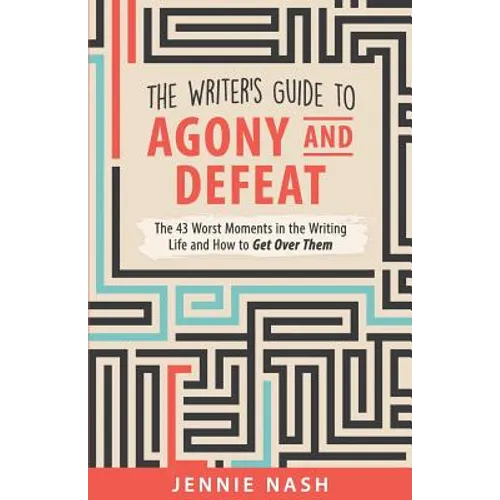 The Writer's Guide to Agony and Defeat: The 43 Worst Moments in the Writing Life and How to Get Over Them