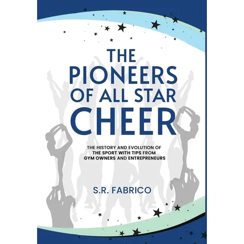 The Pioneers of All Star Cheer: The History and Evolution of the Sport with Tips from Gym Owners and Entrepreneurs