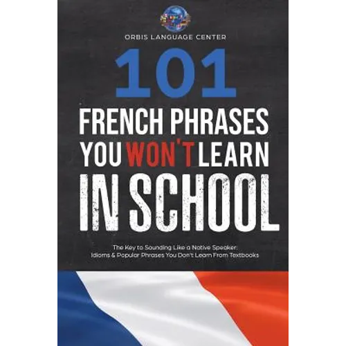 101 French Phrases You Won't Learn in School: The Key to Sounding Like a Native Speaker: Idioms & Popular Phrases You Don't Learn from Textbooks. Rapi