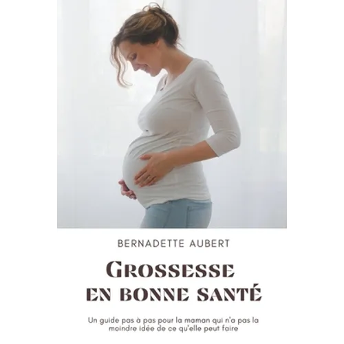 Grossesse en bonne santé: Un guide pas à pas pour la maman qui n'a pas la moindre idée de ce qu'elle peut faire